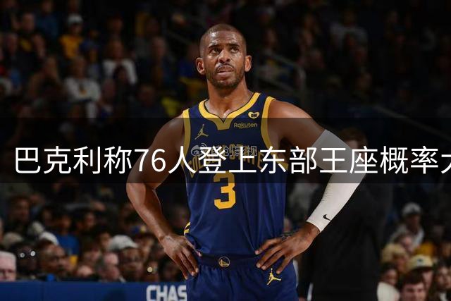 巴克利称76人登上东部王座概率大涨 直言詹姆斯效应席卷媒体