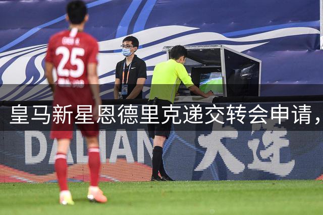 皇马新星恩德里克递交转会申请，穆帅面临首个更衣室难题