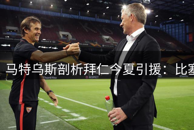 马特乌斯剖析拜仁今夏引援：比塞克或成关键拼图