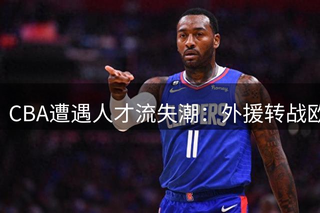 CBA遭遇人才流失潮：外援转战欧美亚洲 本土明星回归宝岛联赛